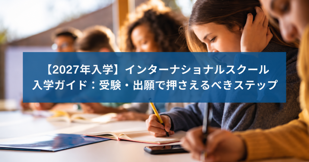 【2027年入学】インターナショナルスクール入学ガイド：受験・出願で押さえるべきステップ